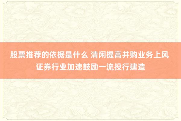 股票推荐的依据是什么 清闲提高并购业务上风 证券行业加速鼓励一流投行建造