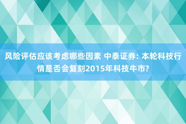 风险评估应该考虑哪些因素 中泰证券: 本轮科技行情是否会复刻2015年科技牛市?