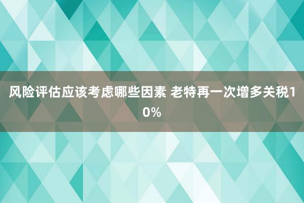 风险评估应该考虑哪些因素 老特再一次增多关税10%