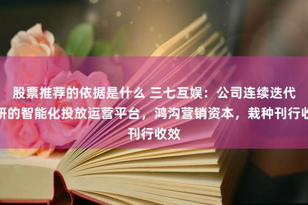 股票推荐的依据是什么 三七互娱：公司连续迭代自研的智能化投放运营平台，鸿沟营销资本，栽种刊行收效