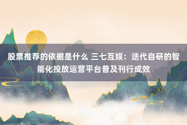 股票推荐的依据是什么 三七互娱：迭代自研的智能化投放运营平台普及刊行成效