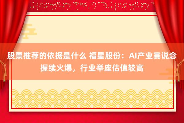 股票推荐的依据是什么 福星股份：AI产业赛说念握续火爆，行业举座估值较高