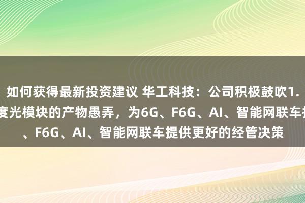 如何获得最新投资建议 华工科技：公司积极鼓吹1.6T、3.2T等更高速度光模块的产物愚弄，为6G、F6G、AI、智能网联车提供更好的经管决策