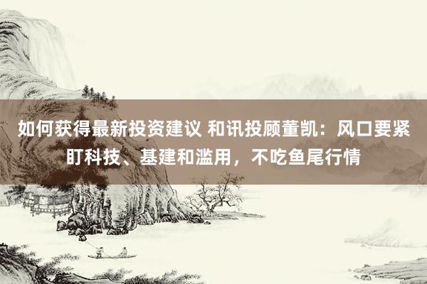 如何获得最新投资建议 和讯投顾董凯：风口要紧盯科技、基建和滥用，不吃鱼尾行情