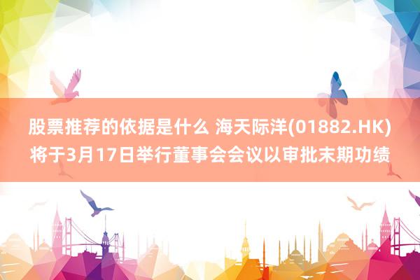 股票推荐的依据是什么 海天际洋(01882.HK)将于3月17日举行董事会会议以审批末期功绩