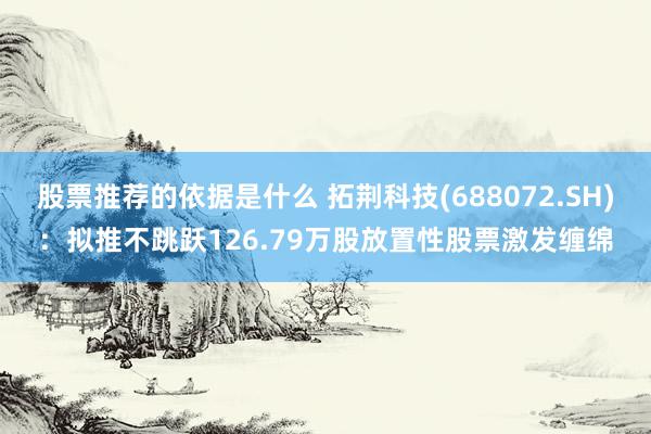 股票推荐的依据是什么 拓荆科技(688072.SH)：拟推不跳跃126.79万股放置性股票激发缠绵