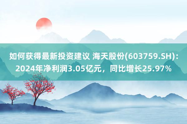 如何获得最新投资建议 海天股份(603759.SH)：2024年净利润3.05亿元，同比增长25.97%