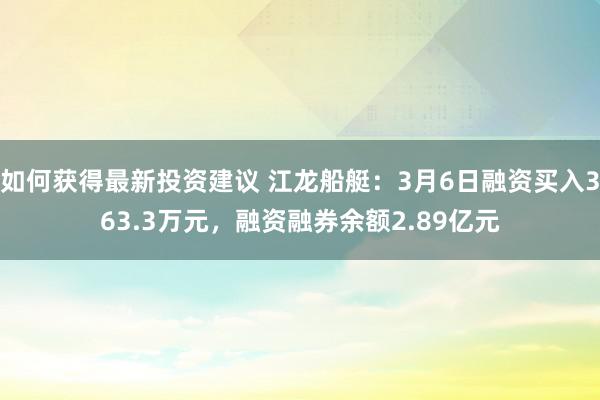 如何获得最新投资建议 江龙船艇：3月6日融资买入363.3万元，融资融券余额2.89亿元