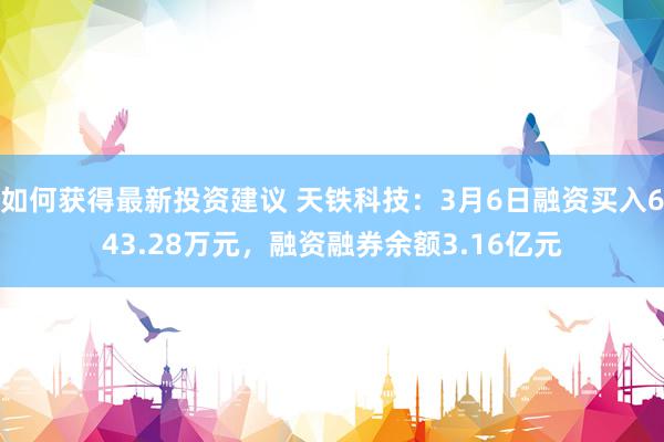 如何获得最新投资建议 天铁科技：3月6日融资买入643.28万元，融资融券余额3.16亿元