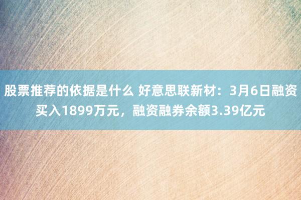 股票推荐的依据是什么 好意思联新材：3月6日融资买入1899万元，融资融券余额3.39亿元