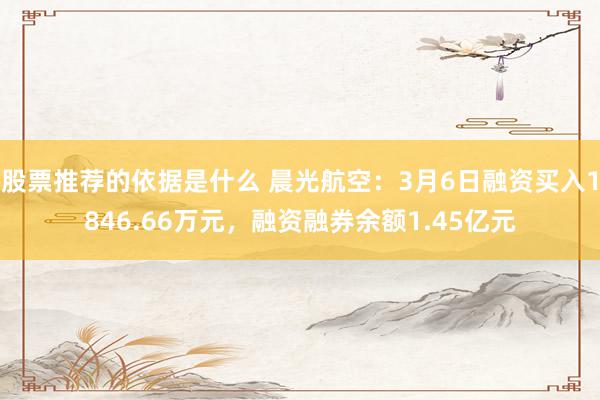 股票推荐的依据是什么 晨光航空：3月6日融资买入1846.66万元，融资融券余额1.45亿元