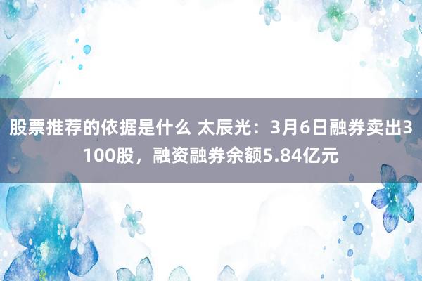 股票推荐的依据是什么 太辰光：3月6日融券卖出3100股，融资融券余额5.84亿元