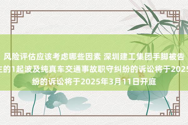 风险评估应该考虑哪些因素 深圳建工集团手脚被告/被上诉东说念主的1起波及纯真车交通事故职守纠纷的诉讼将于2025年3月11日开庭