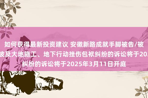 如何获得最新投资建议 安徽新路成就手脚被告/被上诉东谈主的1起波及大地施工、地下行动挫伤包袱纠纷的诉讼将于2025年3月11日开庭