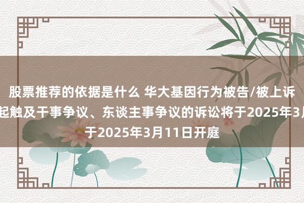 股票推荐的依据是什么 华大基因行为被告/被上诉东谈主的1起触及干事争议、东谈主事争议的诉讼将于2025年3月11日开庭