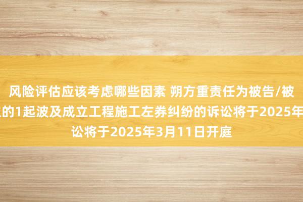 风险评估应该考虑哪些因素 朔方重责任为被告/被上诉东说念主的1起波及成立工程施工左券纠纷的诉讼将于2025年3月11日开庭