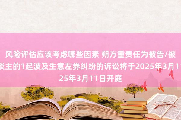 风险评估应该考虑哪些因素 朔方重责任为被告/被上诉东谈主的1起波及生意左券纠纷的诉讼将于2025年3月11日开庭