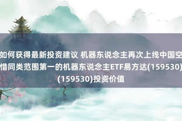 如何获得最新投资建议 机器东说念主再次上线中国空间站，怜惜同类范围第一的机器东说念主ETF易方达(159530)投资价值