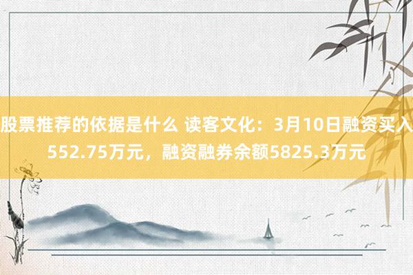 股票推荐的依据是什么 读客文化：3月10日融资买入552.75万元，融资融券余额5825.3万元