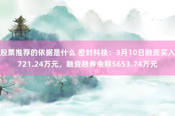 股票推荐的依据是什么 密封科技：3月10日融资买入721.24万元，融资融券余额5653.74万元