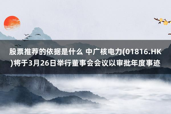 股票推荐的依据是什么 中广核电力(01816.HK)将于3月26日举行董事会会议以审批年度事迹