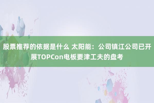 股票推荐的依据是什么 太阳能：公司镇江公司已开展TOPCon电板要津工夫的盘考