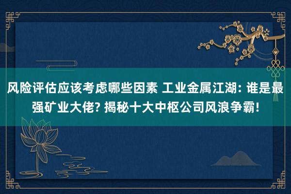 风险评估应该考虑哪些因素 工业金属江湖: 谁是最强矿业大佬? 揭秘十大中枢公司风浪争霸!