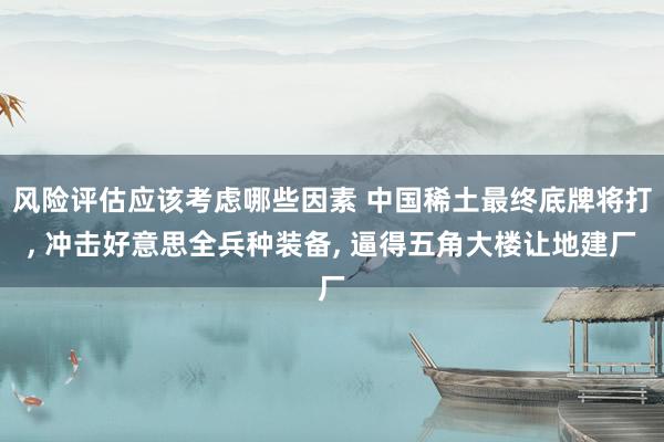 风险评估应该考虑哪些因素 中国稀土最终底牌将打, 冲击好意思全兵种装备, 逼得五角大楼让地建厂