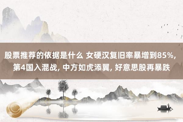 股票推荐的依据是什么 女硬汉复旧率暴增到85%, 第4国入混战, 中方如虎添翼, 好意思股再暴跌