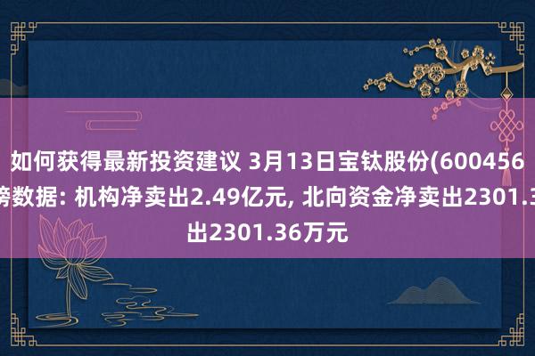 如何获得最新投资建议 3月13日宝钛股份(600456)龙虎榜数据: 机构净卖出2.49亿元, 北向资金净卖出2301.36万元