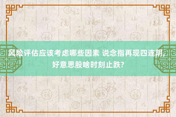 风险评估应该考虑哪些因素 说念指再现四连阴, 好意思股啥时刻止跌?