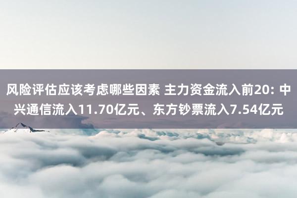 风险评估应该考虑哪些因素 主力资金流入前20: 中兴通信流入11.70亿元、东方钞票流入7.54亿元