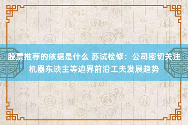 股票推荐的依据是什么 苏试检修：公司密切关注机器东谈主等边界前沿工夫发展趋势