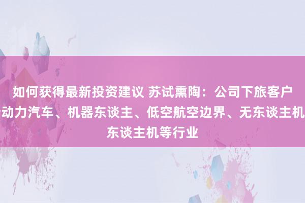 如何获得最新投资建议 苏试熏陶：公司下旅客户隐秘新动力汽车、机器东谈主、低空航空边界、无东谈主机等行业