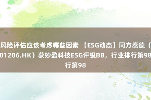 风险评估应该考虑哪些因素 【ESG动态】同方泰德（01206.HK）获妙盈科技ESG评级BB，行业排行第98